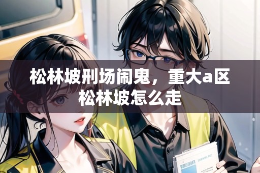 松林坡刑場鬧鬼，重大a區(qū)松林坡怎么走