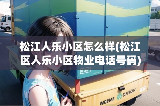松江人樂(lè)小區(qū)怎么樣(松江區(qū)人樂(lè)小區(qū)物業(yè)電話號(hào)碼)