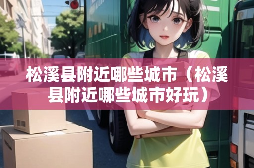 松溪縣附近哪些城市（松溪縣附近哪些城市好玩）