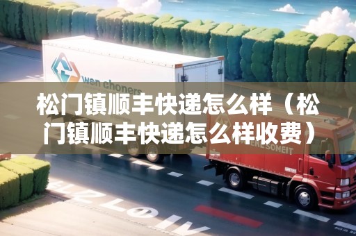 松門鎮(zhèn)順豐快遞怎么樣（松門鎮(zhèn)順豐快遞怎么樣收費(fèi)）
