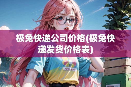 極兔快遞公司價格(極兔快遞發(fā)貨價格表)