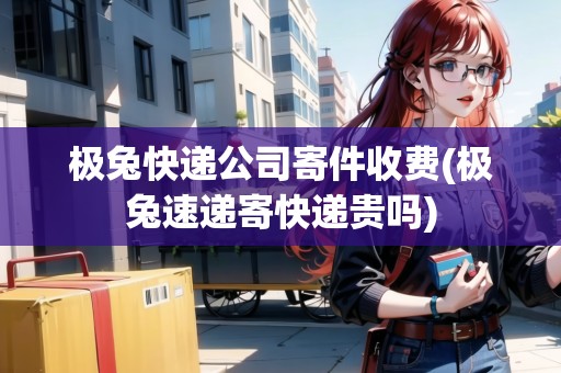 極兔快遞公司寄件收費(極兔速遞寄快遞貴嗎)