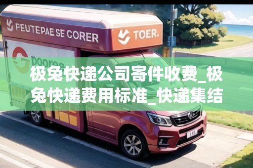 極兔快遞公司寄件收費(fèi)_極兔快遞費(fèi)用標(biāo)準(zhǔn)_快遞集結(jié)地