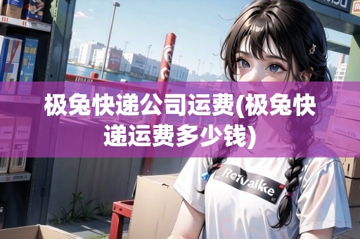 極兔快遞公司運費(極兔快遞運費多少錢)