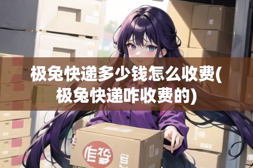 極兔快遞多少錢怎么收費(極兔快遞咋收費的)