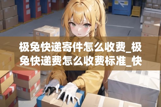 極兔快遞寄件怎么收費(fèi)_極兔快遞費(fèi)怎么收費(fèi)標(biāo)準(zhǔn)_快遞集結(jié)地