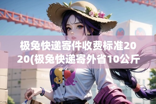 極兔快遞寄件收費(fèi)標(biāo)準(zhǔn)2020(極兔快遞寄外省10公斤要多少錢)