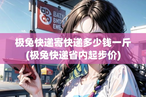 極兔快遞寄快遞多少錢一斤(極兔快遞省內(nèi)起步價)