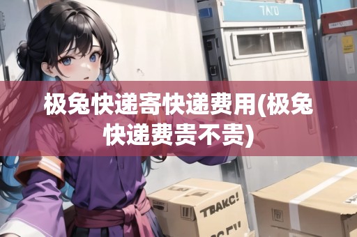 極兔快遞寄快遞費(fèi)用(極兔快遞費(fèi)貴不貴)