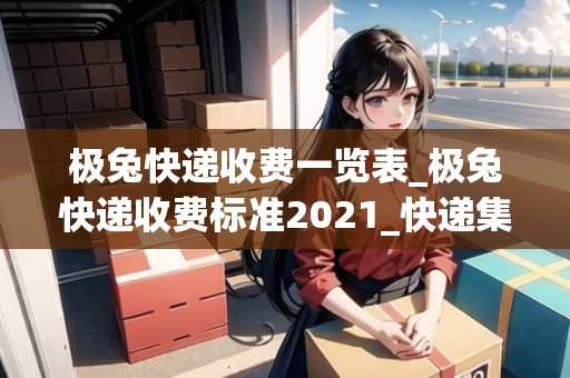 極兔快遞收費(fèi)一覽表_極兔快遞收費(fèi)標(biāo)準(zhǔn)2021_快遞集結(jié)地 極兔快遞收費(fèi)一覽表_極兔快遞收費(fèi)標(biāo)準(zhǔn)2021_快遞集結(jié)地