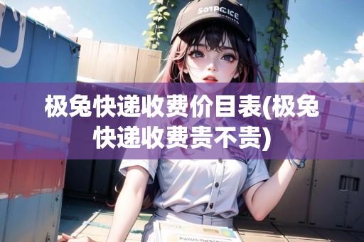 極兔快遞收費(fèi)價(jià)目表(極兔快遞收費(fèi)貴不貴)
