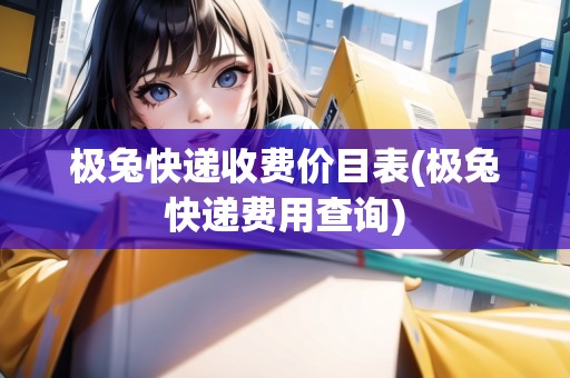 極兔快遞收費(fèi)價(jià)目表(極兔快遞費(fèi)用查詢)