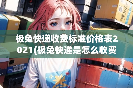 極兔快遞收費標準價格表2021(極兔快遞是怎么收費的) 極兔快遞收費標準價格表2021(極兔快遞是怎么收費的)