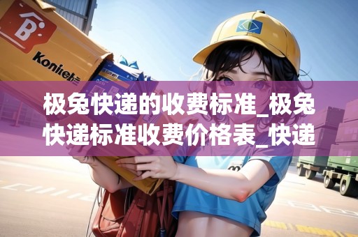 極兔快遞的收費(fèi)標(biāo)準(zhǔn)_極兔快遞標(biāo)準(zhǔn)收費(fèi)價(jià)格表_快遞集結(jié)地