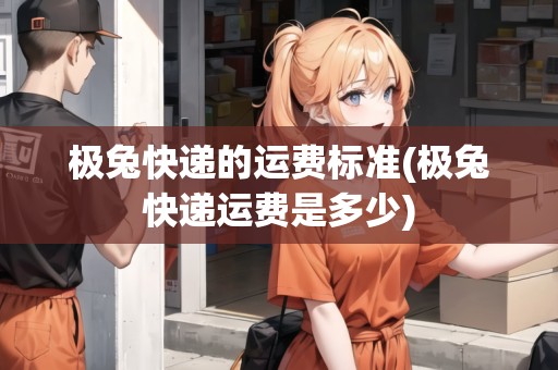 極兔快遞的運費標(biāo)準(zhǔn)(極兔快遞運費是多少)