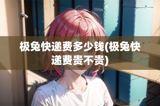 極兔快遞費(fèi)多少錢(極兔快遞費(fèi)貴不貴)