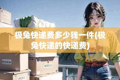 極兔快遞費(fèi)多少錢(qián)一件(極兔快遞的快遞費(fèi)) 極兔快遞費(fèi)多少錢(qián)一件(極兔快遞的快遞費(fèi))