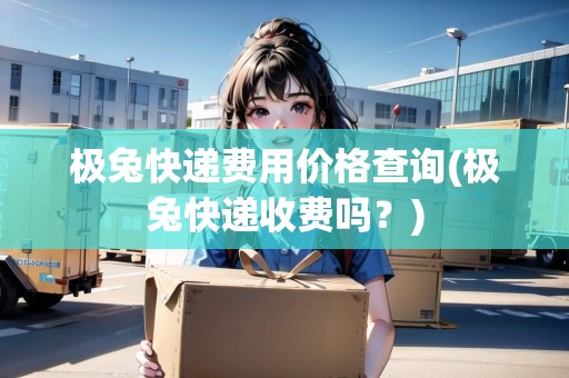 極兔快遞費(fèi)用價(jià)格查詢(極兔快遞收費(fèi)嗎？)