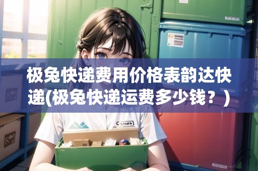 極兔快遞費(fèi)用價(jià)格表韻達(dá)快遞(極兔快遞運(yùn)費(fèi)多少錢？)