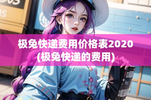 極兔快遞費用價格表2020(極兔快遞的費用) 極兔快遞費用價格表2020(極兔快遞的費用)