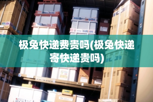 極兔快遞費貴嗎(極兔快遞寄快遞貴嗎)