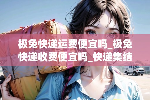 極兔快遞運費便宜嗎_極兔快遞收費便宜嗎_快遞集結(jié)地