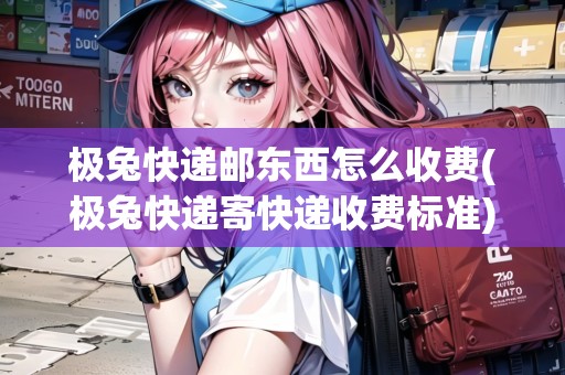 極兔快遞郵東西怎么收費(fèi)(極兔快遞寄快遞收費(fèi)標(biāo)準(zhǔn))