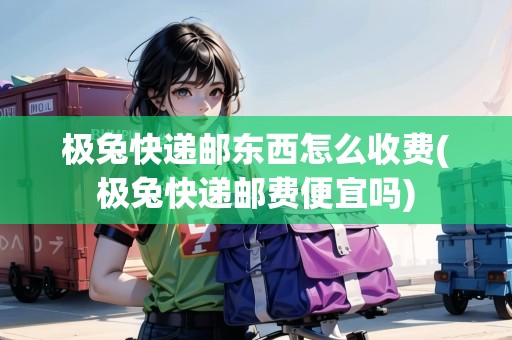極兔快遞郵東西怎么收費(fèi)(極兔快遞郵費(fèi)便宜嗎)