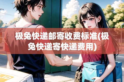 極兔快遞郵寄收費標準(極兔快遞寄快遞費用)