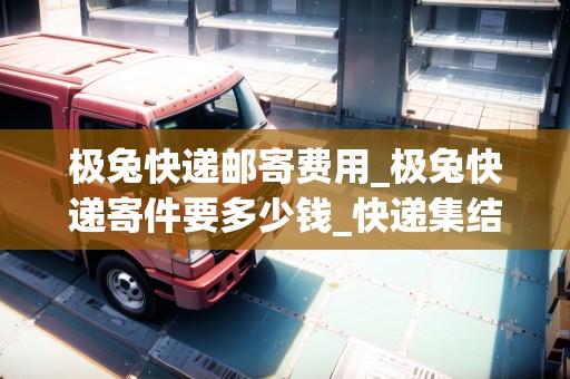 極兔快遞郵寄費(fèi)用_極兔快遞寄件要多少錢_快遞集結(jié)地