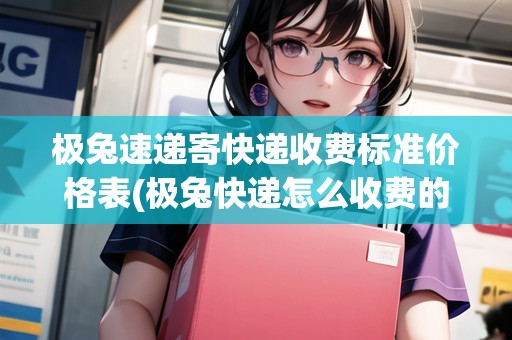 極兔速遞寄快遞收費(fèi)標(biāo)準(zhǔn)價(jià)格表(極兔快遞怎么收費(fèi)的多少錢(qián)一公斤)