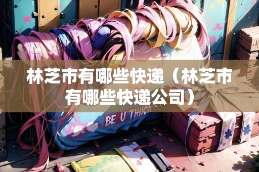 林芝市有哪些快遞（林芝市有哪些快遞公司）