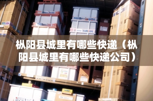 樅陽縣城里有哪些快遞（樅陽縣城里有哪些快遞公司）