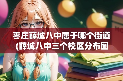 棗莊薛城八中屬于哪個街道(薛城八中三個校區(qū)分布圖)
