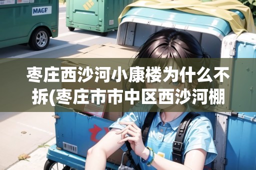 棗莊西沙河小康樓為什么不拆(棗莊市市中區(qū)西沙河棚改)