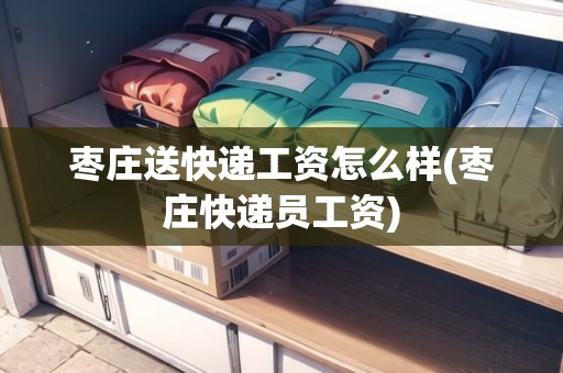 棗莊送快遞工資怎么樣(棗莊快遞員工資)