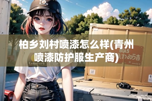 柏鄉(xiāng)劉村噴漆怎么樣(青州噴漆防護(hù)服生產(chǎn)商)