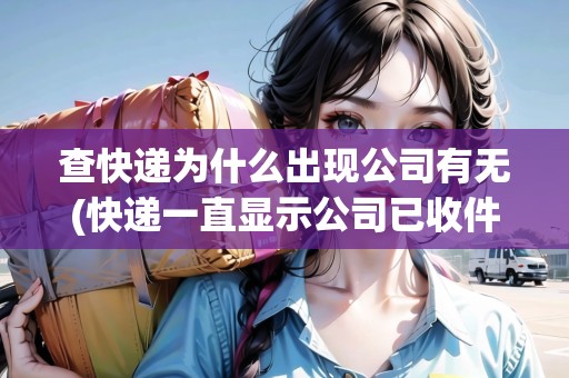 查快遞為什么出現(xiàn)公司有無(wú)(快遞一直顯示公司已收件)