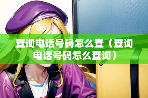 查詢電話號(hào)碼怎么查（查詢電話號(hào)碼怎么查詢）