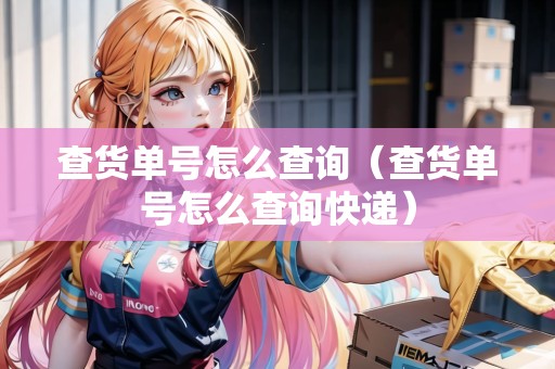查貨單號怎么查詢（查貨單號怎么查詢快遞）