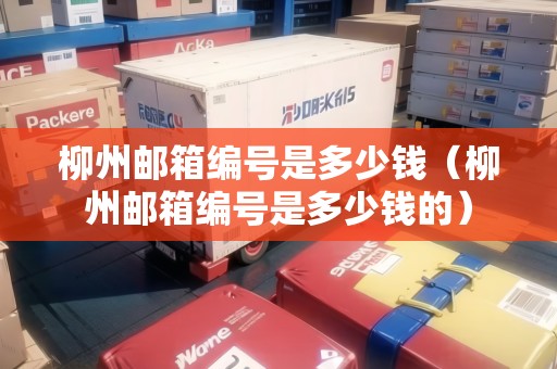 柳州郵箱編號是多少錢（柳州郵箱編號是多少錢的）