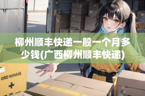 柳州順豐快遞一般一個月多少錢(廣西柳州順豐快遞)