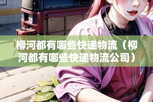 柳河都有哪些快遞物流（柳河都有哪些快遞物流公司）