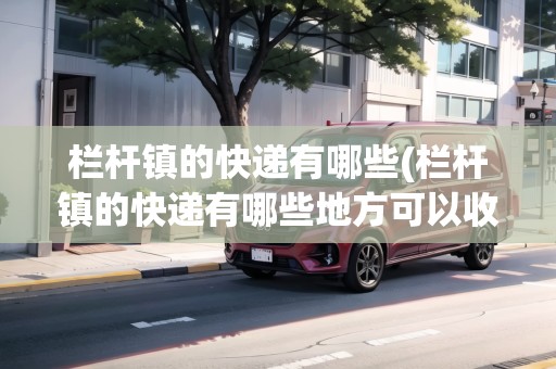 欄桿鎮(zhèn)的快遞有哪些(欄桿鎮(zhèn)的快遞有哪些地方可以收) 欄桿鎮(zhèn)的快遞有哪些(欄桿鎮(zhèn)的快遞有哪些地方可以收)