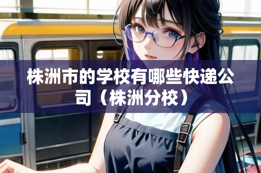 株洲市的學(xué)校有哪些快遞公司（株洲分校）