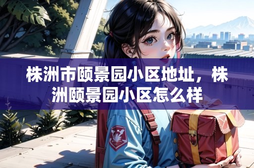 株洲市頤景園小區(qū)地址，株洲頤景園小區(qū)怎么樣