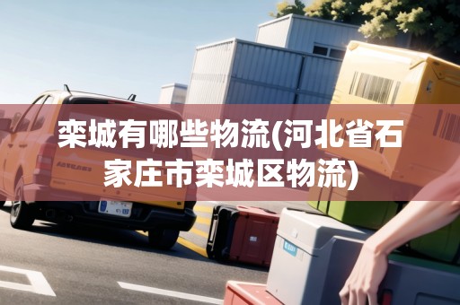 欒城有哪些物流(河北省石家莊市欒城區(qū)物流)