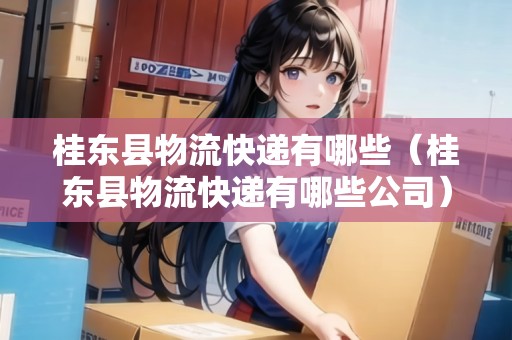 桂東縣物流快遞有哪些（桂東縣物流快遞有哪些公司）