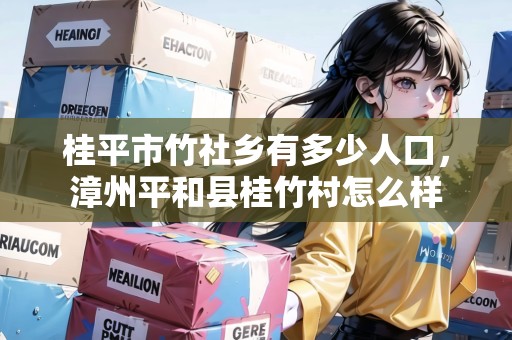 桂平市竹社鄉(xiāng)有多少人口，漳州平和縣桂竹村怎么樣