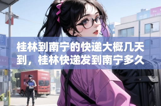 桂林到南寧的快遞大概幾天到，桂林快遞發(fā)到南寧多久時間